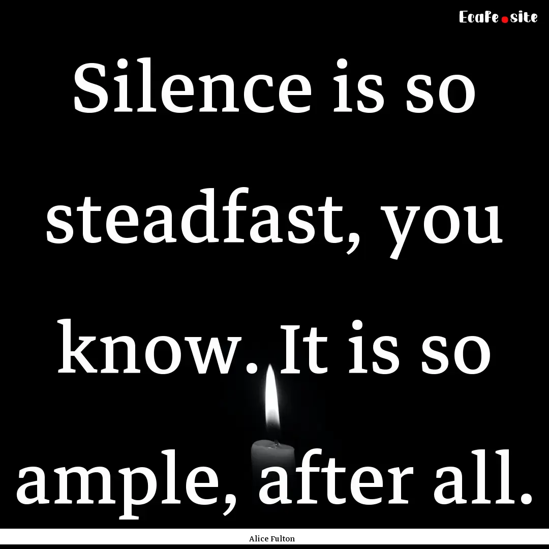 Silence is so steadfast, you know. It is.... : Quote by Alice Fulton