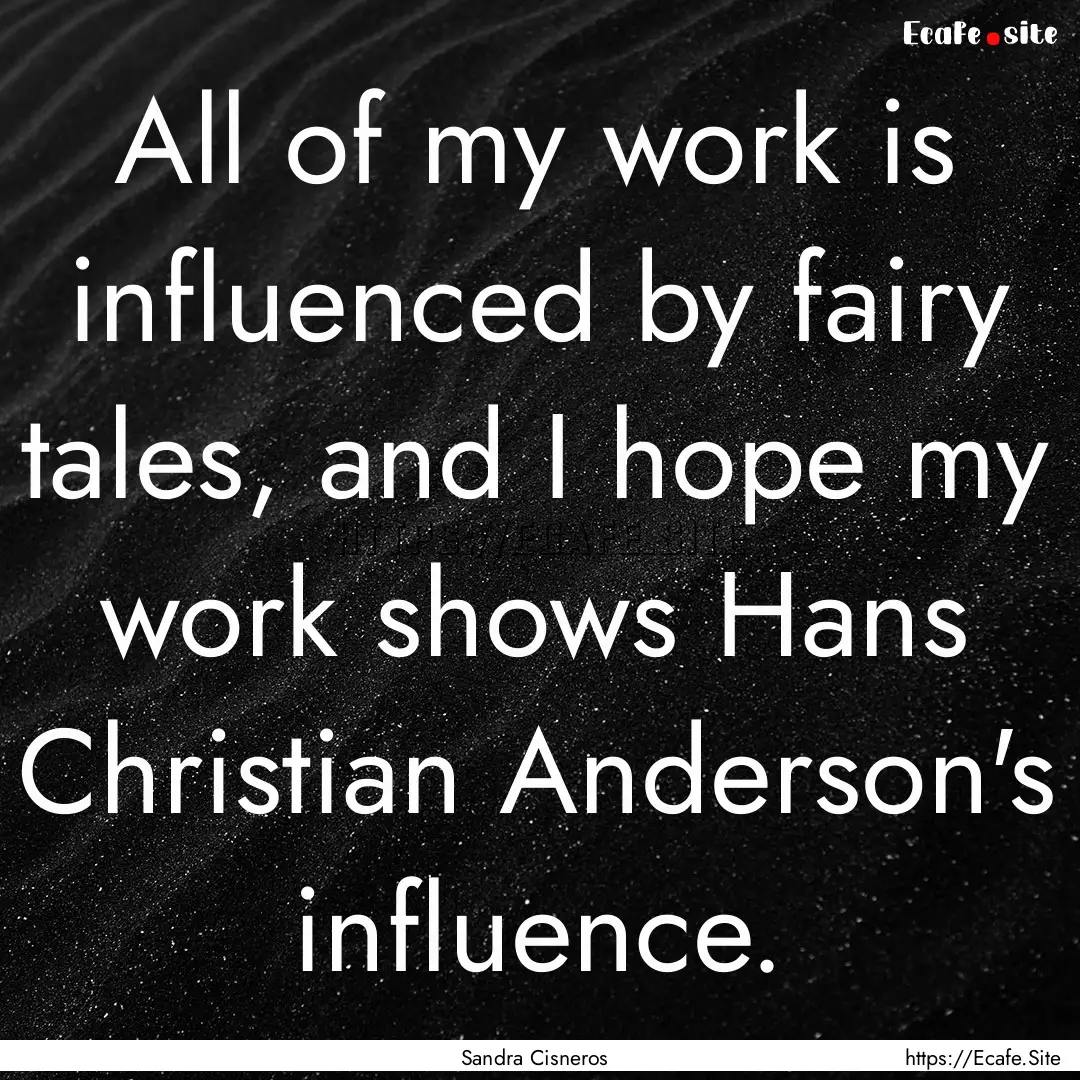 All of my work is influenced by fairy tales,.... : Quote by Sandra Cisneros