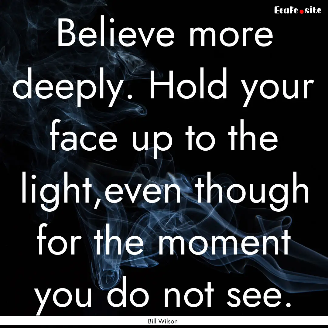 Believe more deeply. Hold your face up to.... : Quote by Bill Wilson