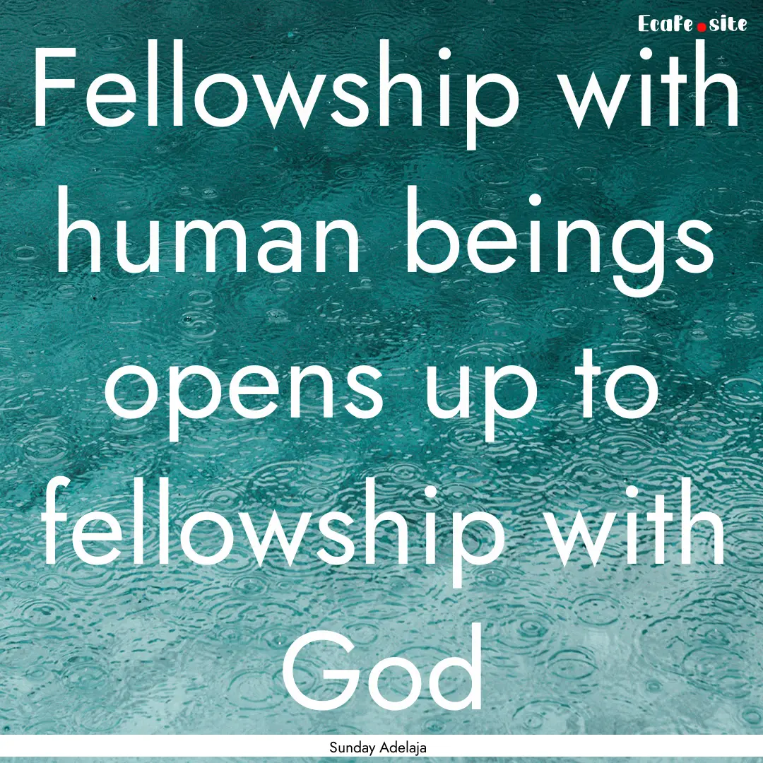 Fellowship with human beings opens up to.... : Quote by Sunday Adelaja