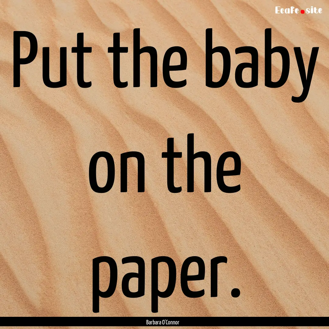 Put the baby on the paper. : Quote by Barbara O'Connor