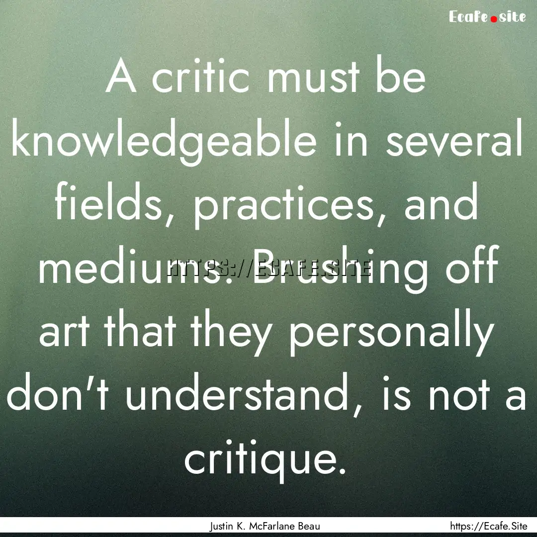 A critic must be knowledgeable in several.... : Quote by Justin K. McFarlane Beau