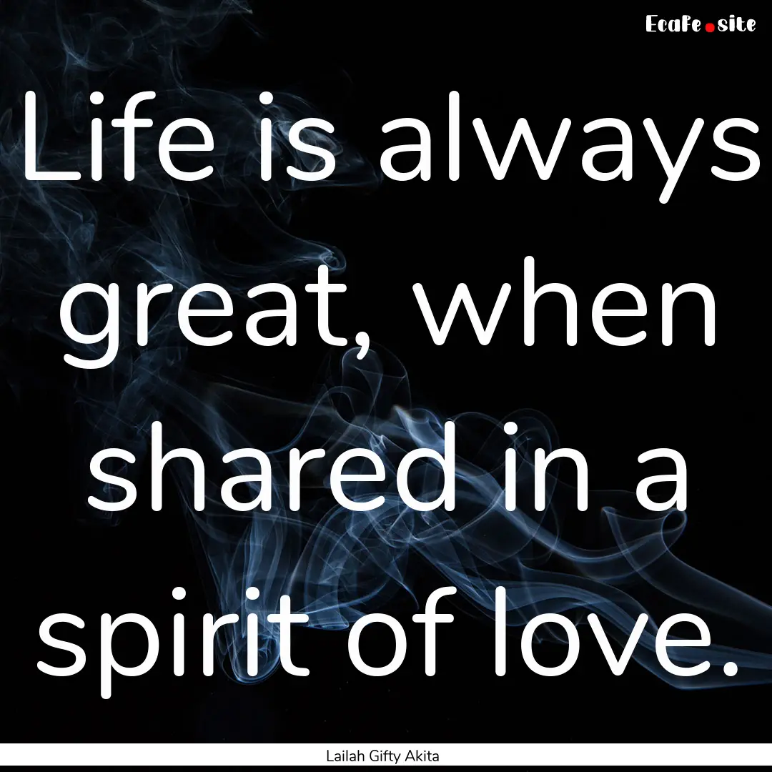 Life is always great, when shared in a spirit.... : Quote by Lailah Gifty Akita