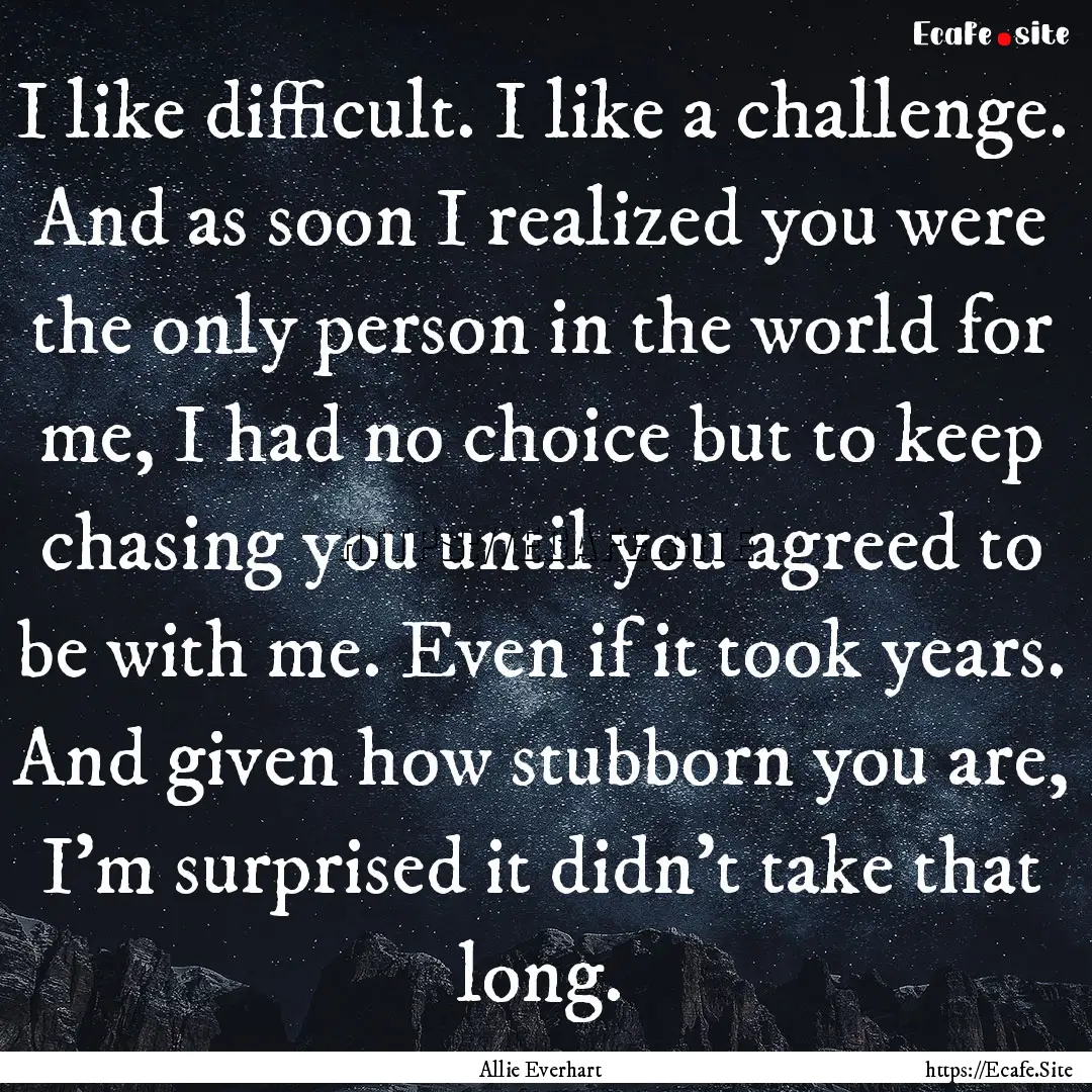 I like difficult. I like a challenge. And.... : Quote by Allie Everhart