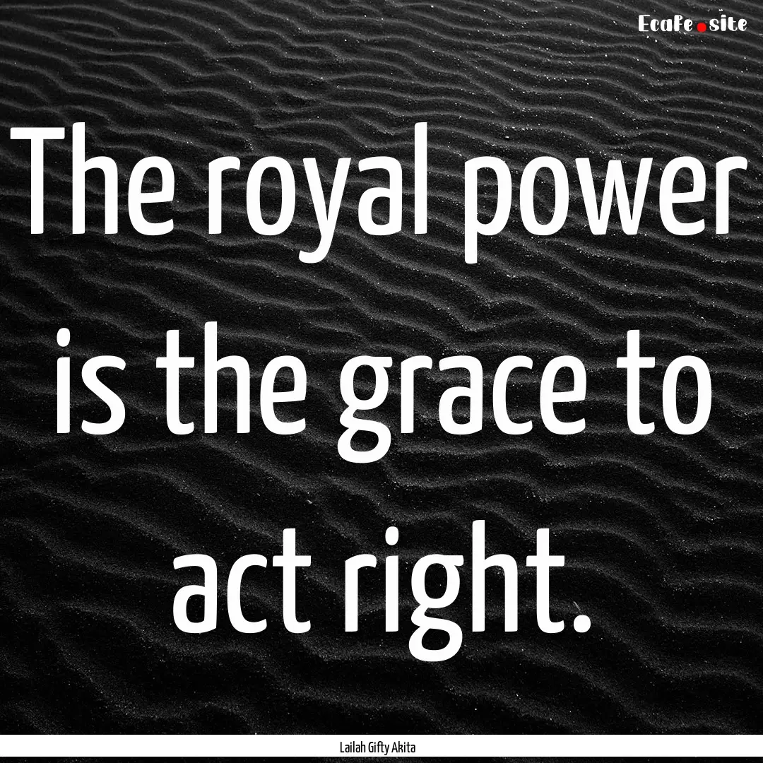 The royal power is the grace to act right..... : Quote by Lailah Gifty Akita