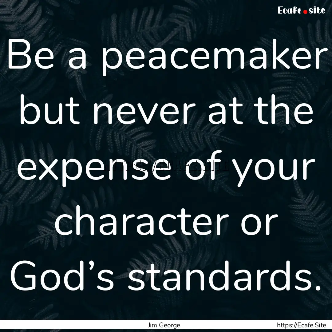 Be a peacemaker but never at the expense.... : Quote by Jim George