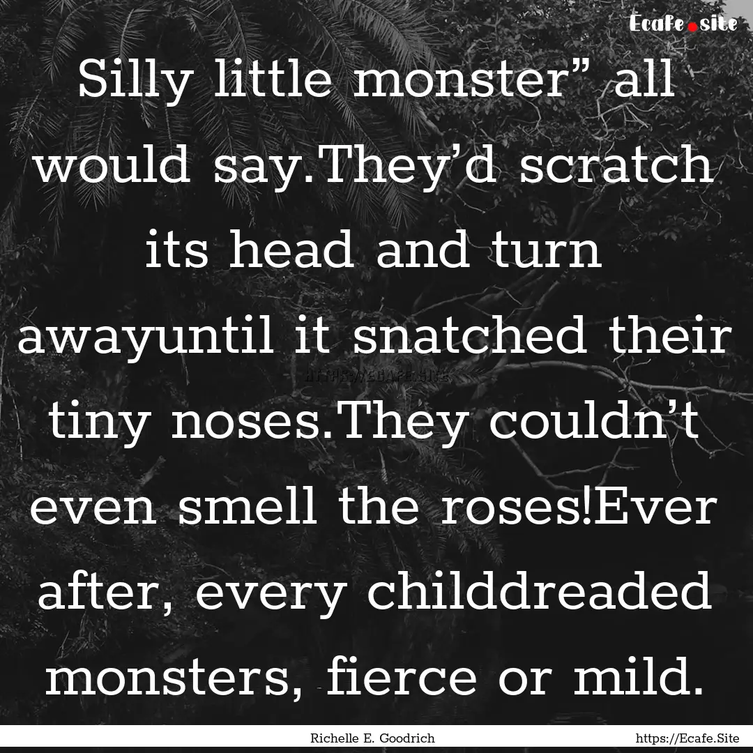 Silly little monster” all would say.They’d.... : Quote by Richelle E. Goodrich