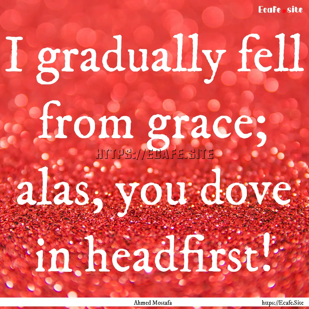 I gradually fell from grace; alas, you dove.... : Quote by Ahmed Mostafa