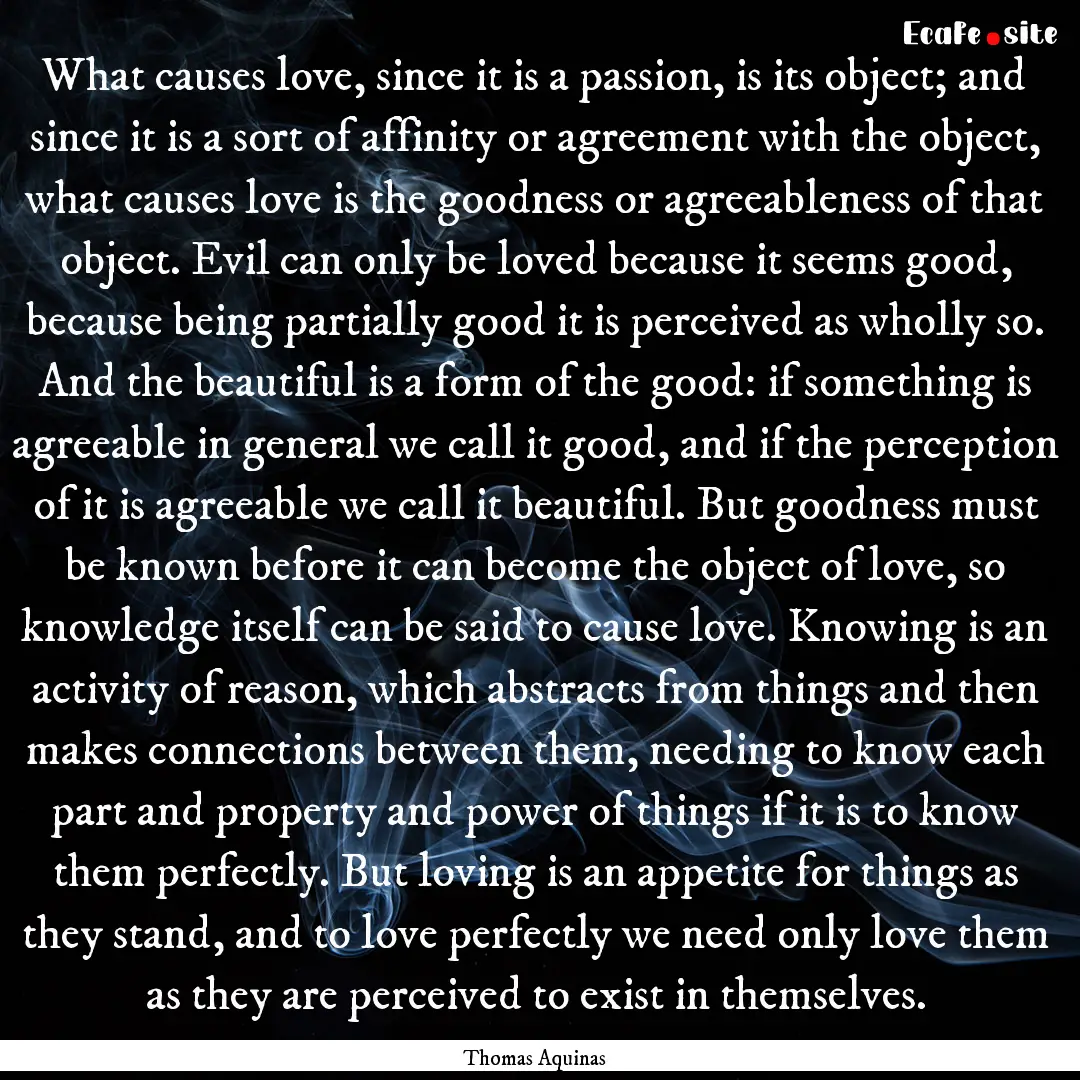 What causes love, since it is a passion,.... : Quote by Thomas Aquinas