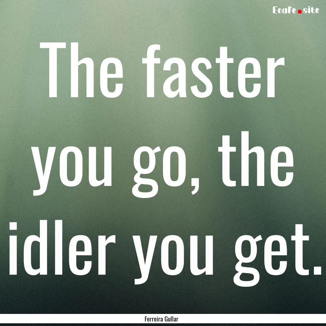 The faster you go, the idler you get. : Quote by Ferreira Gullar