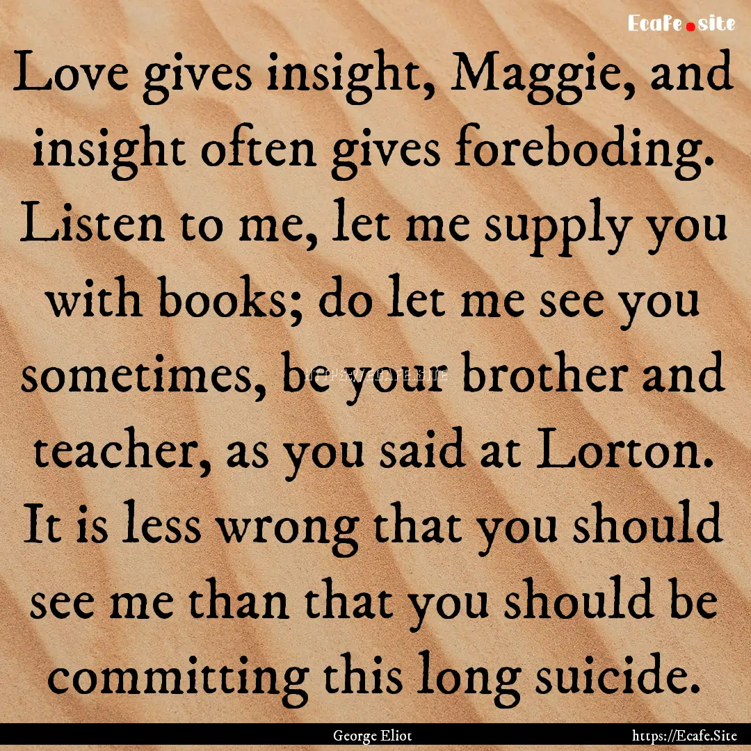 Love gives insight, Maggie, and insight often.... : Quote by George Eliot