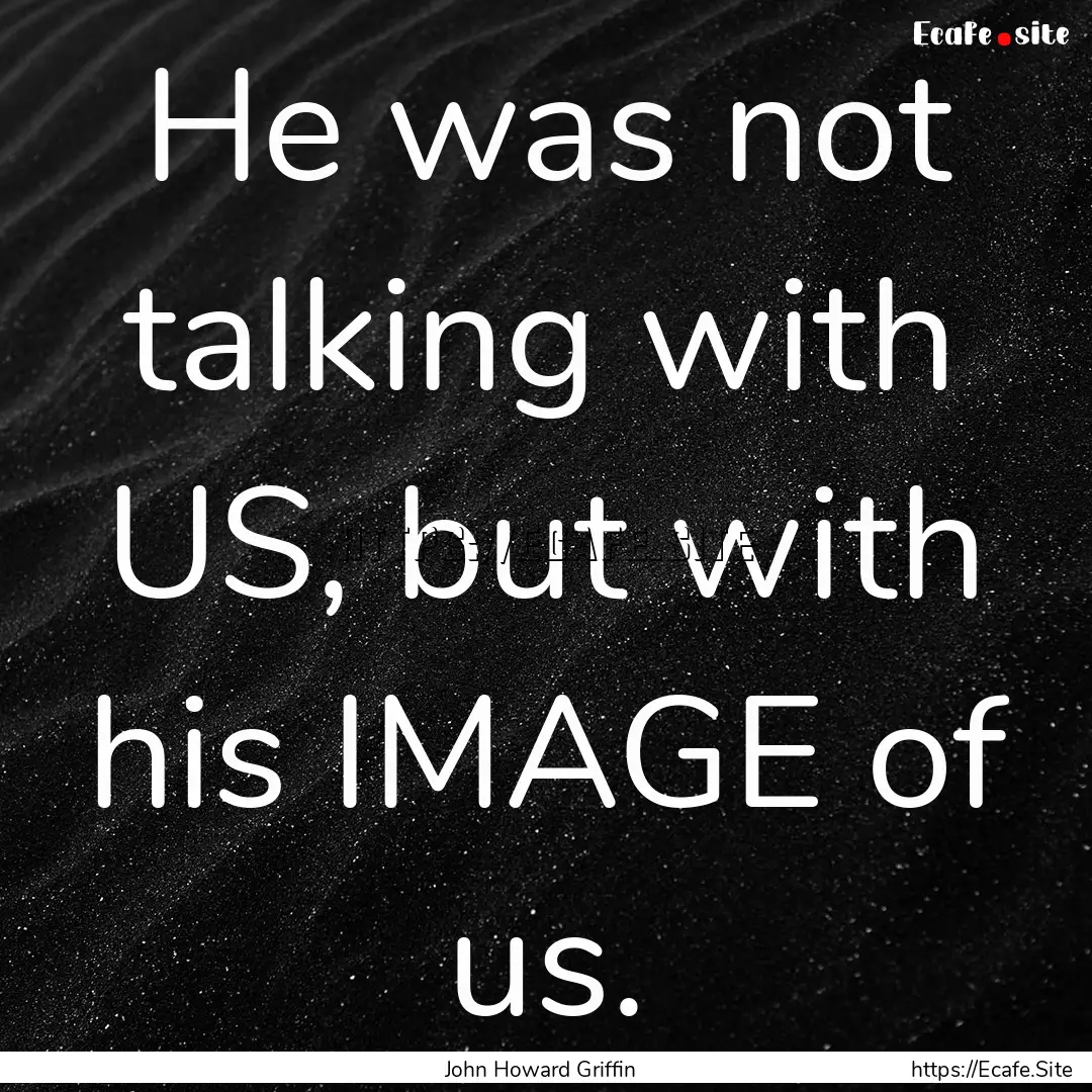 He was not talking with US, but with his.... : Quote by John Howard Griffin