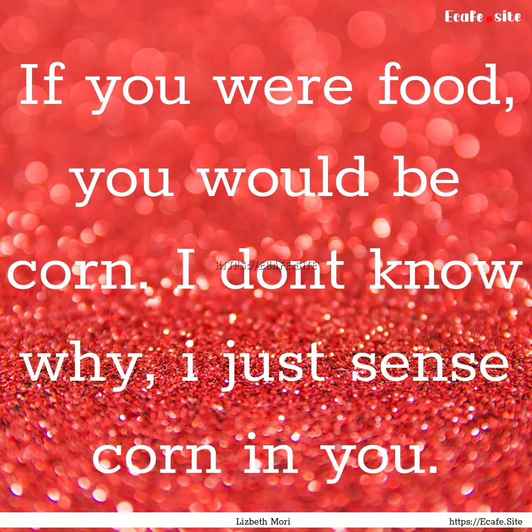 If you were food, you would be corn. I dont.... : Quote by Lizbeth Mori