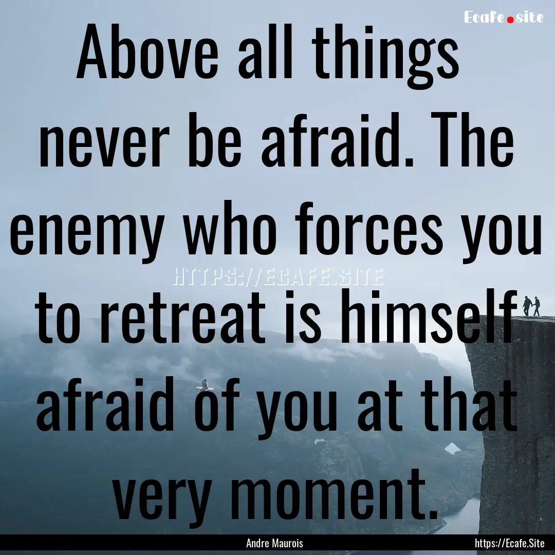 Above all things never be afraid. The enemy.... : Quote by Andre Maurois