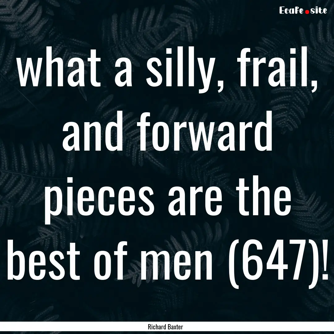 what a silly, frail, and forward pieces are.... : Quote by Richard Baxter