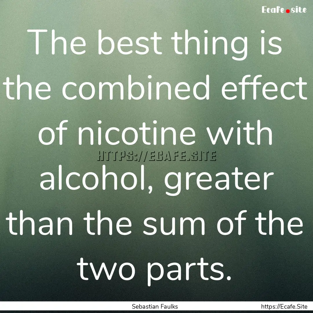 The best thing is the combined effect of.... : Quote by Sebastian Faulks