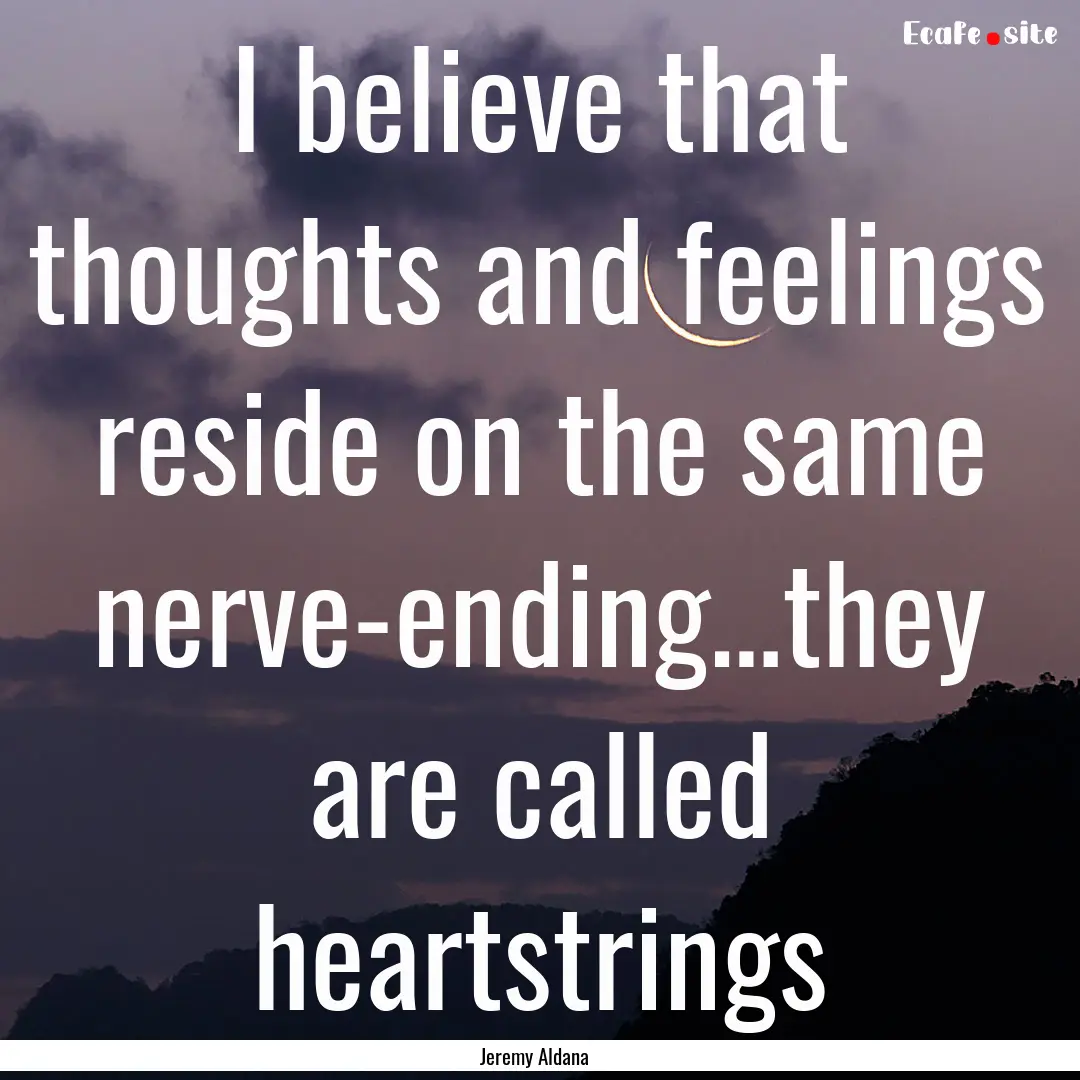 I believe that thoughts and feelings reside.... : Quote by Jeremy Aldana