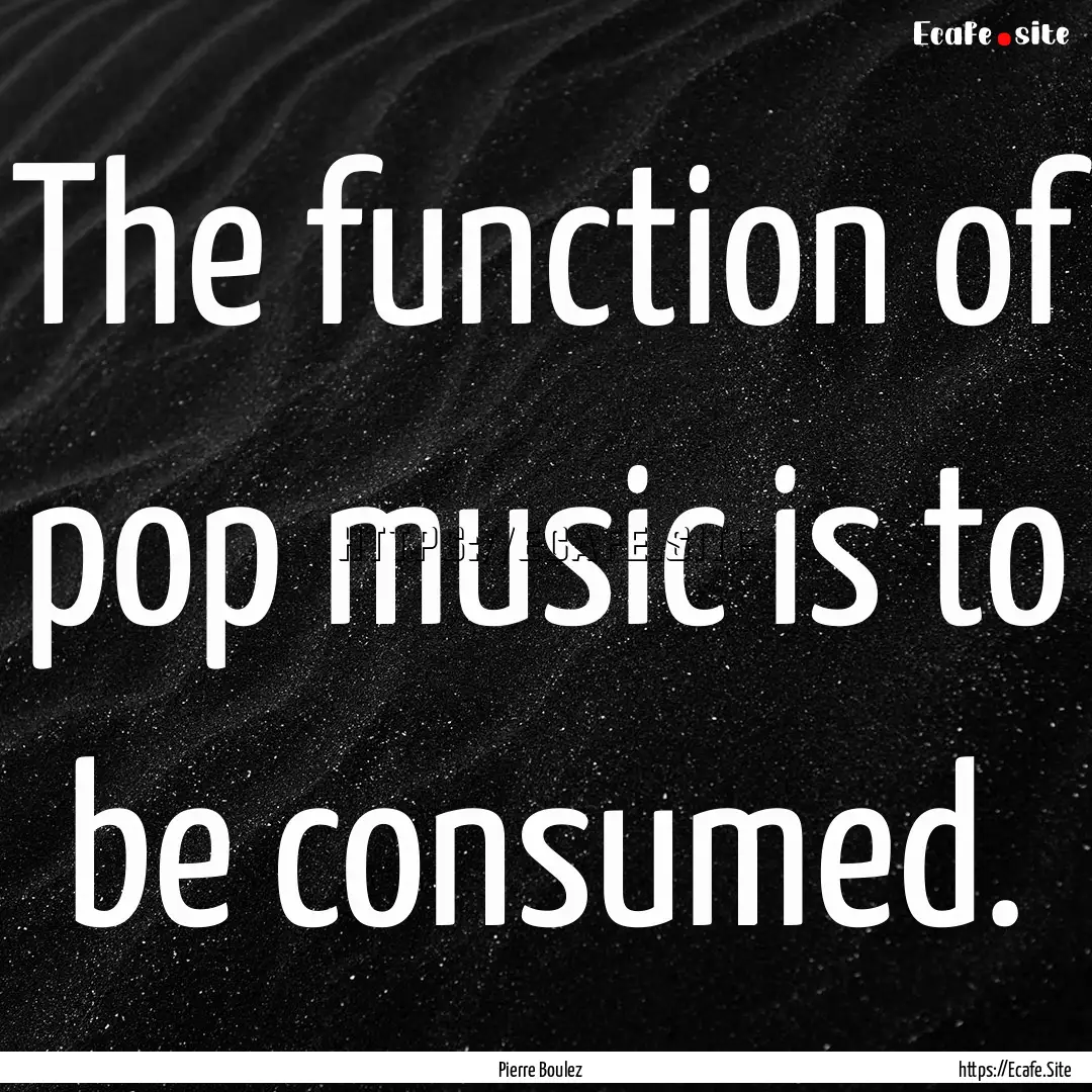 The function of pop music is to be consumed..... : Quote by Pierre Boulez