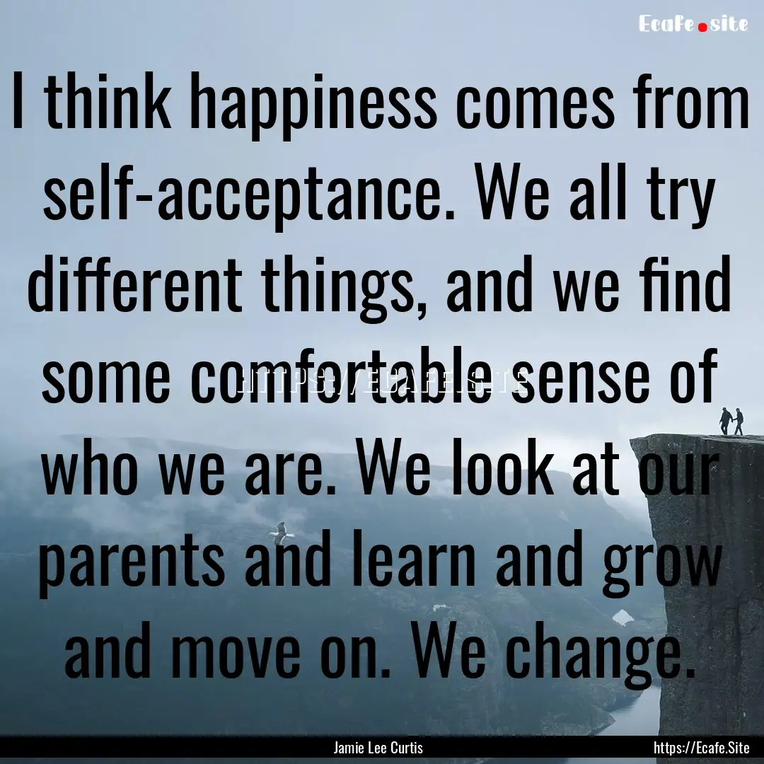 I think happiness comes from self-acceptance..... : Quote by Jamie Lee Curtis