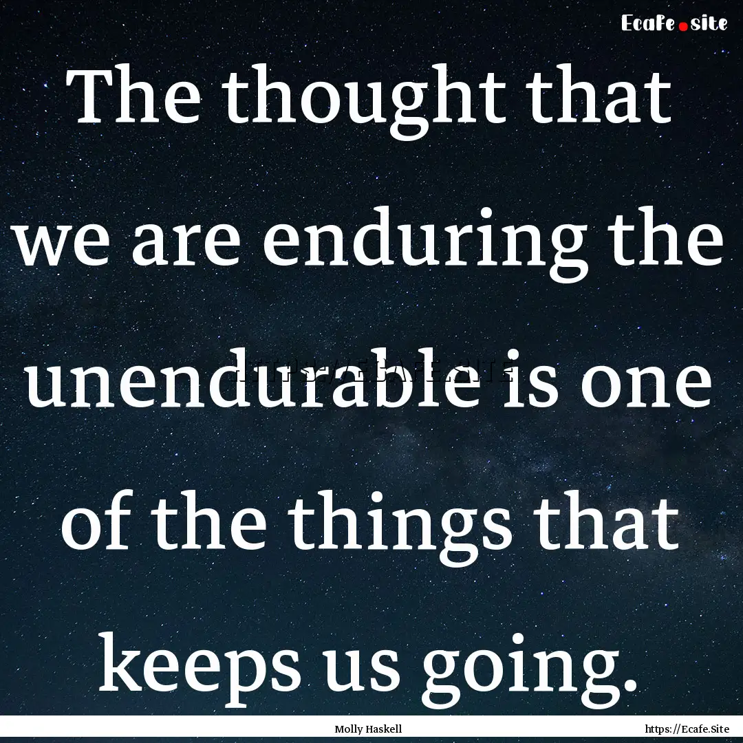 The thought that we are enduring the unendurable.... : Quote by Molly Haskell