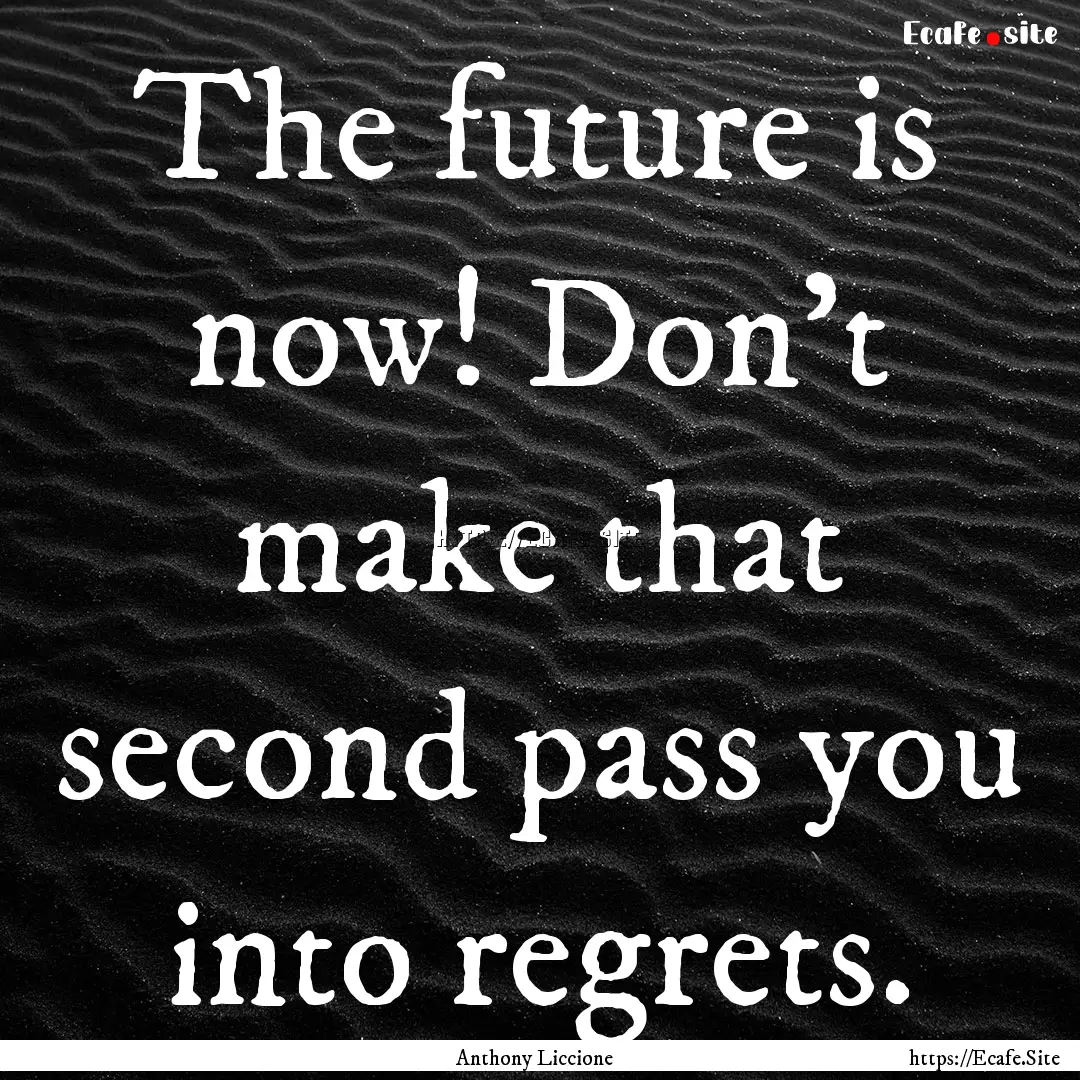 The future is now! Don't make that second.... : Quote by Anthony Liccione