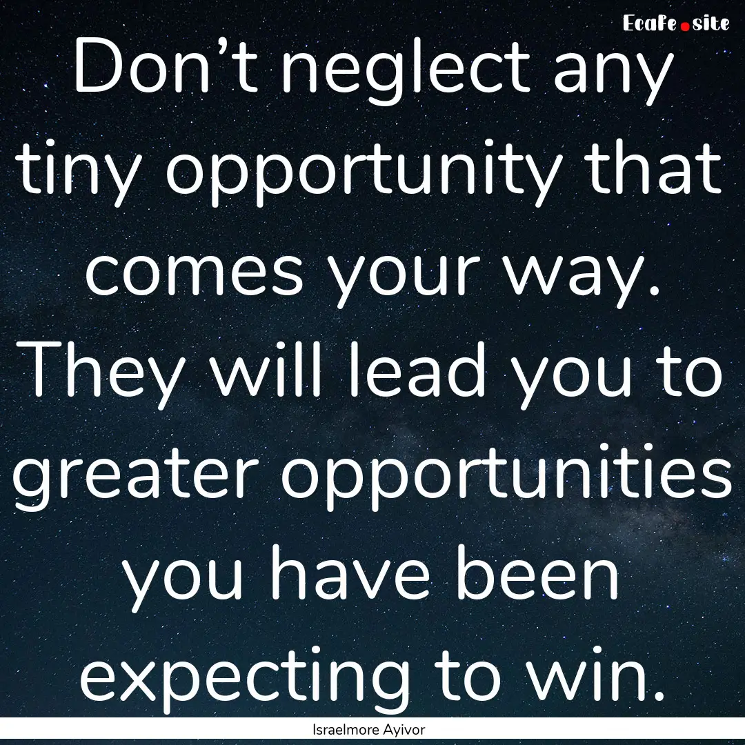 Don’t neglect any tiny opportunity that.... : Quote by Israelmore Ayivor