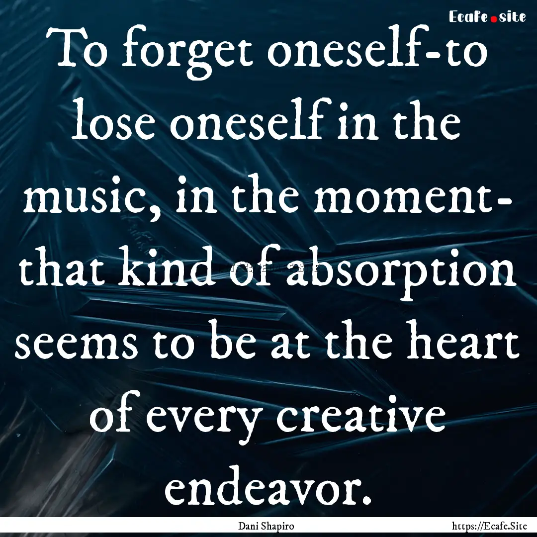 To forget oneself-to lose oneself in the.... : Quote by Dani Shapiro