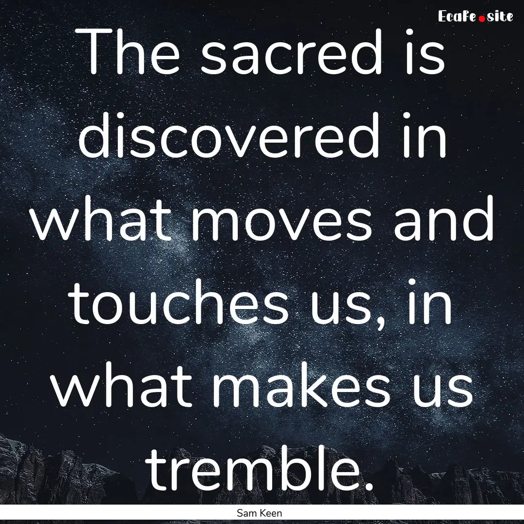 The sacred is discovered in what moves and.... : Quote by Sam Keen