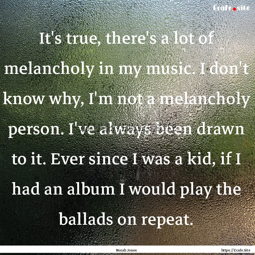 It's true, there's a lot of melancholy in.... : Quote by Norah Jones