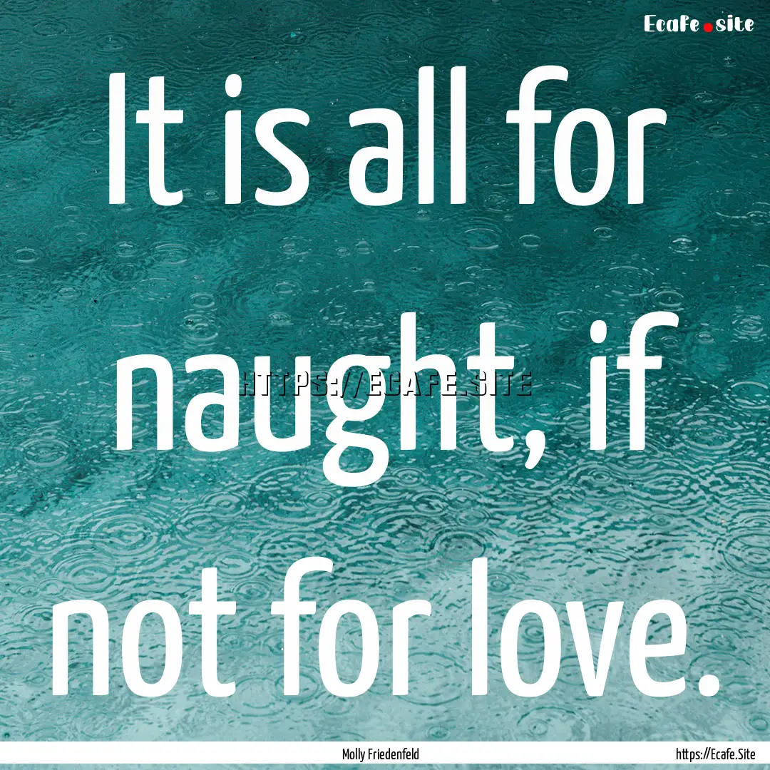 It is all for naught, if not for love. : Quote by Molly Friedenfeld