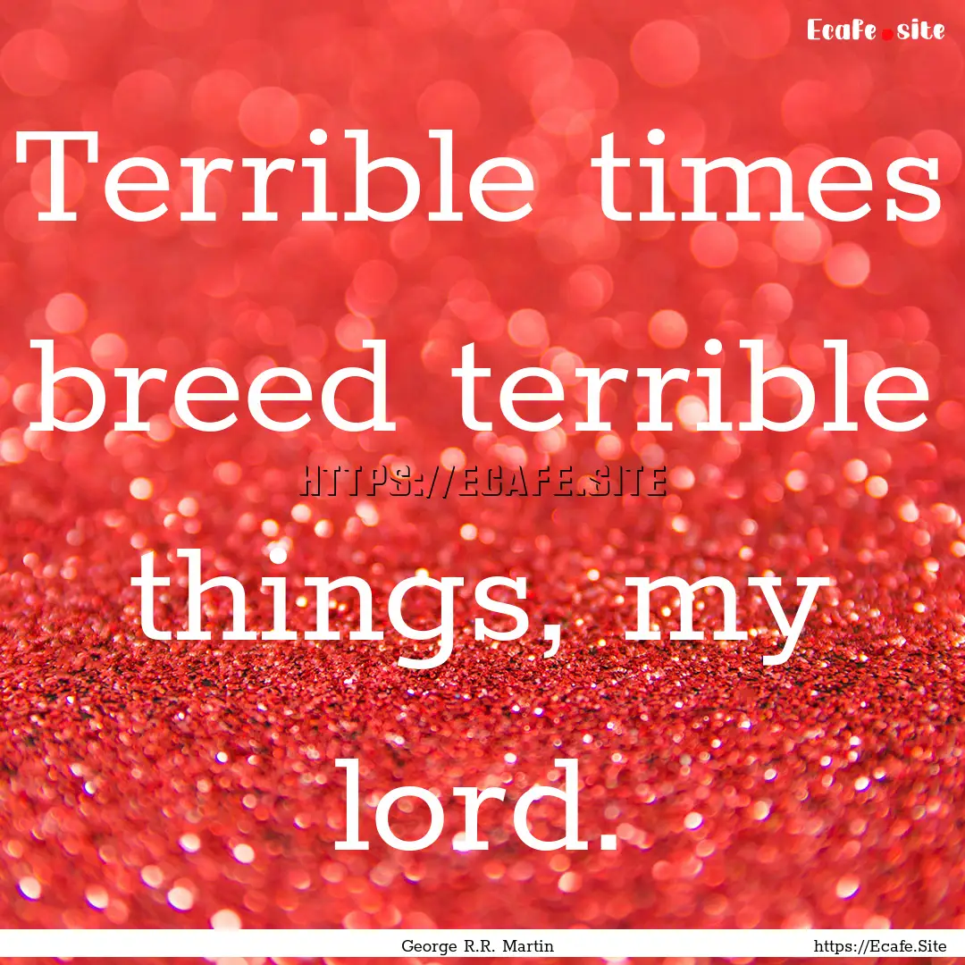 Terrible times breed terrible things, my.... : Quote by George R.R. Martin