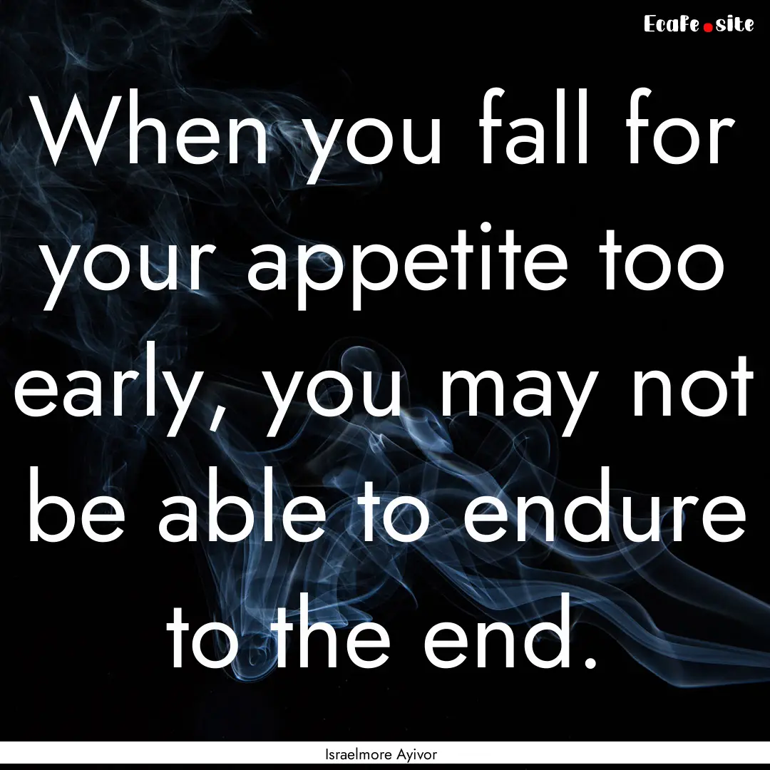 When you fall for your appetite too early,.... : Quote by Israelmore Ayivor