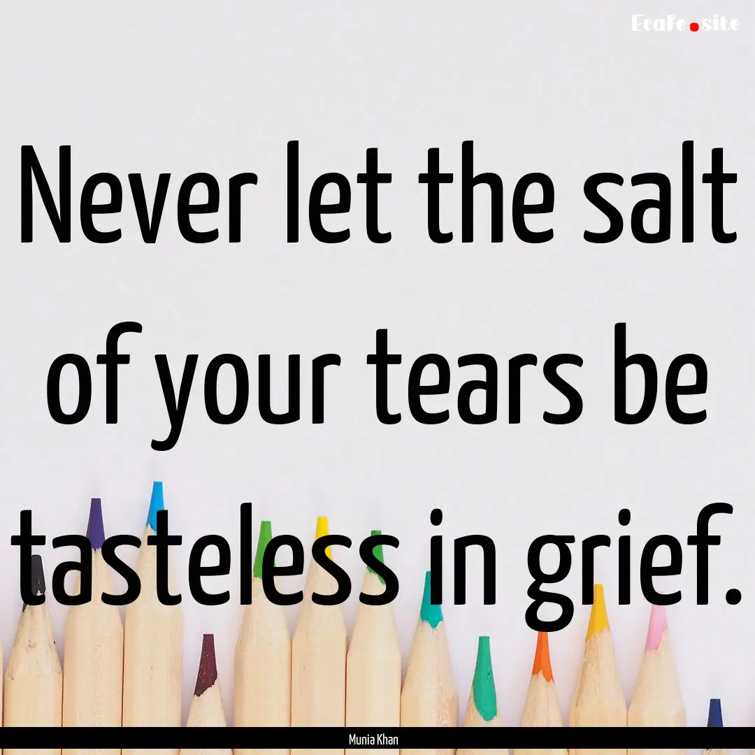 Never let the salt of your tears be tasteless.... : Quote by Munia Khan