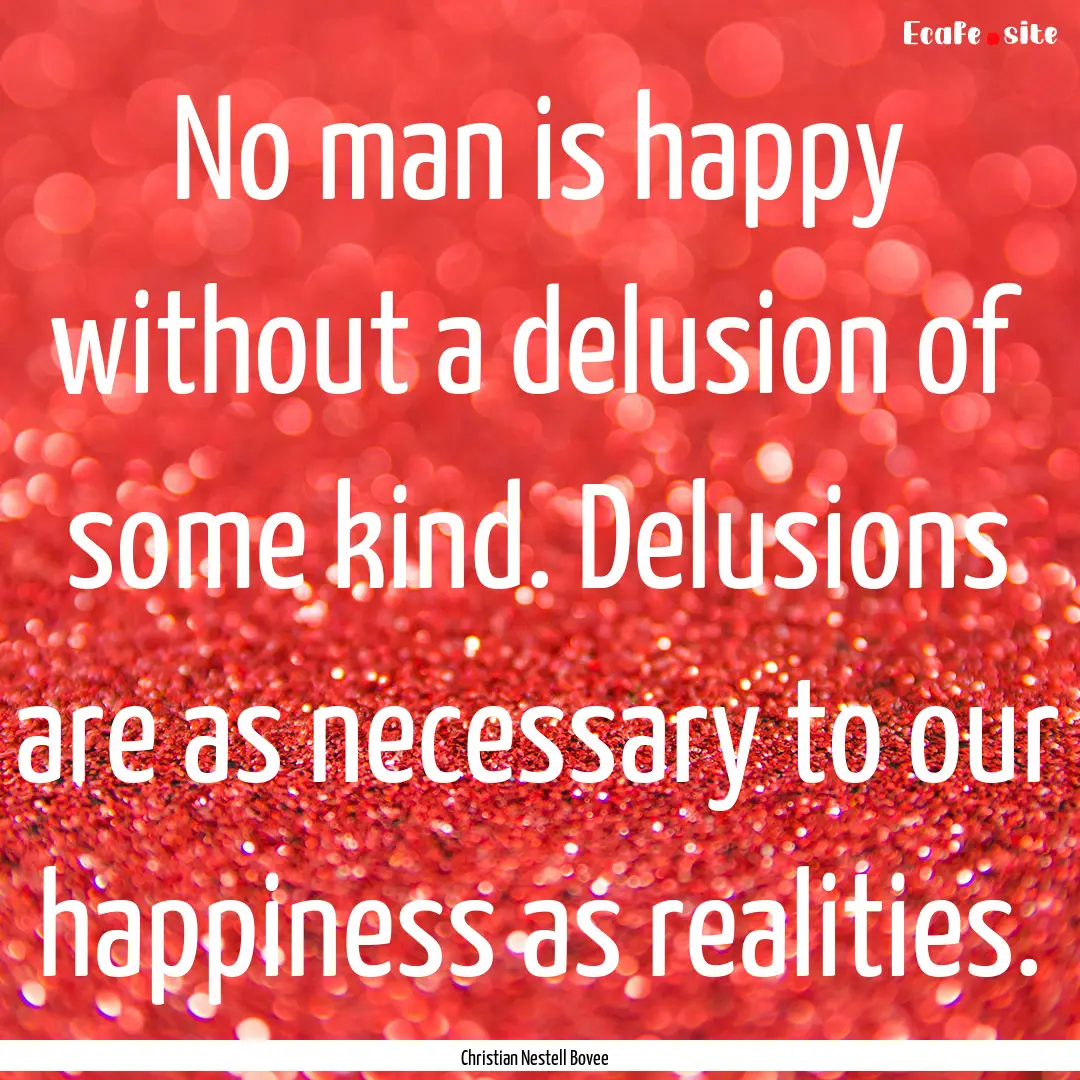 No man is happy without a delusion of some.... : Quote by Christian Nestell Bovee