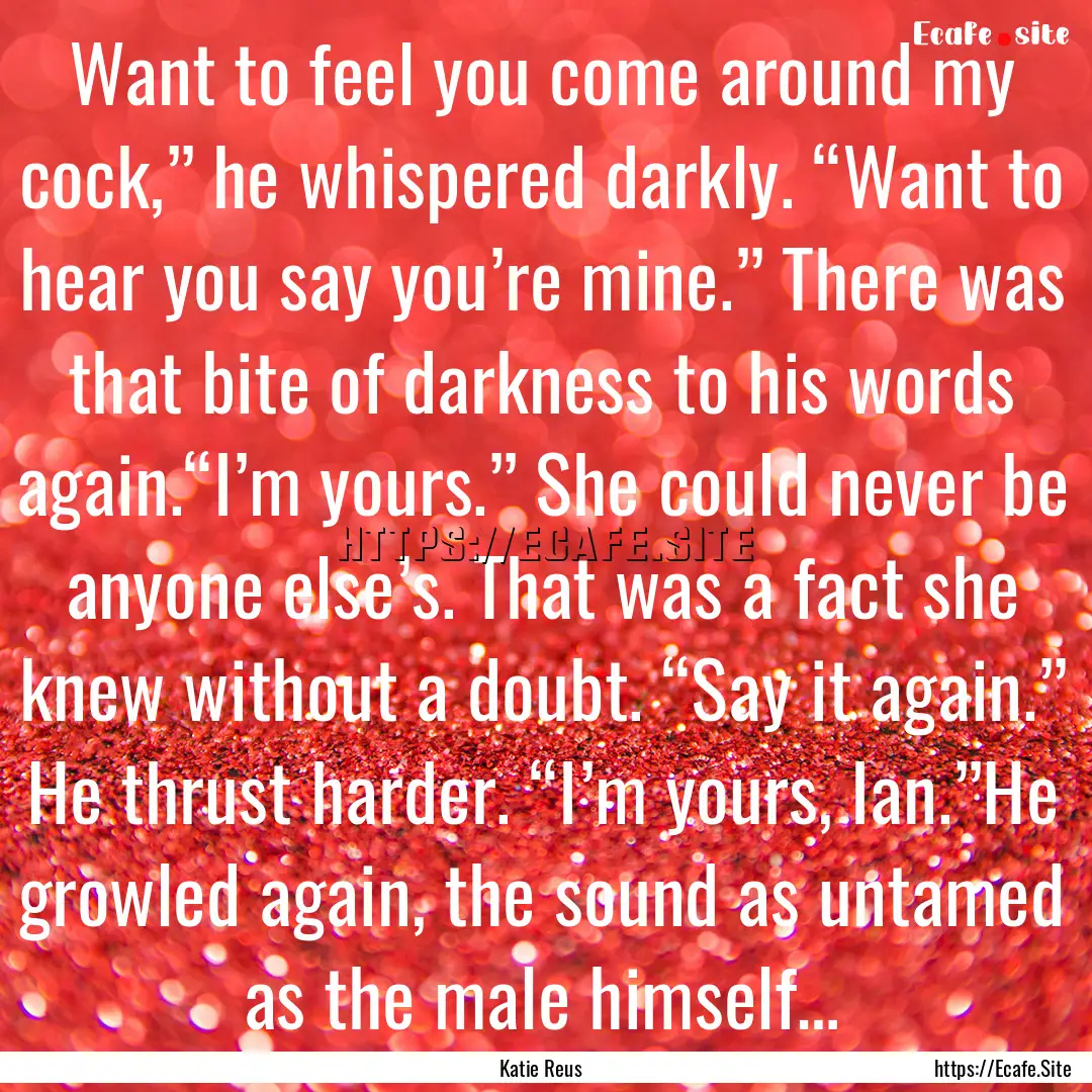 Want to feel you come around my cock,”.... : Quote by Katie Reus