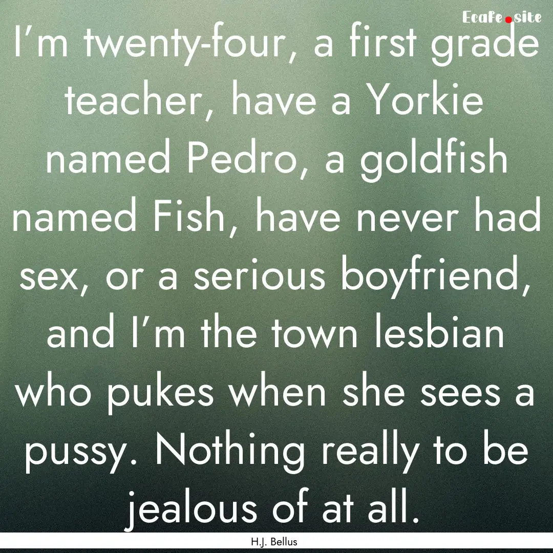 I’m twenty-four, a first grade teacher,.... : Quote by H.J. Bellus