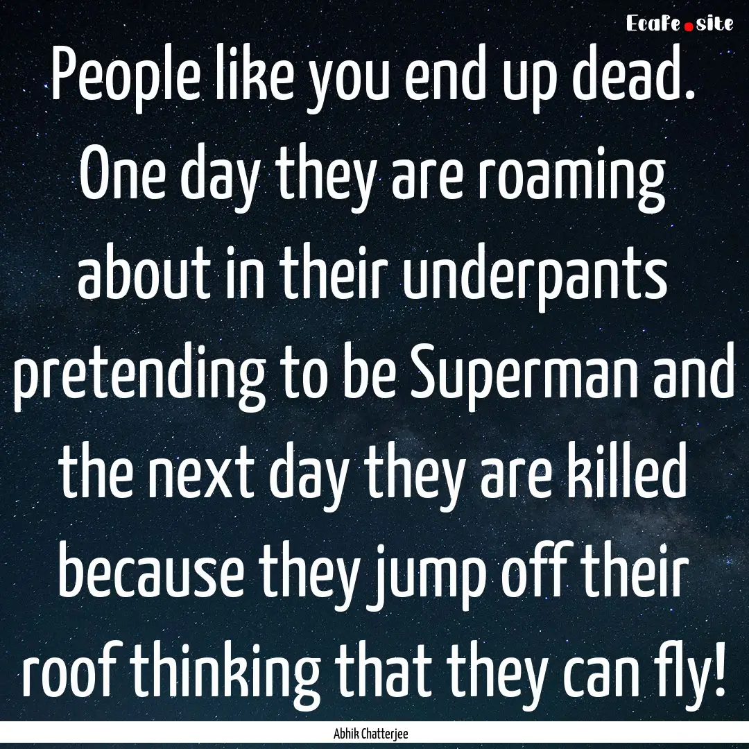 People like you end up dead. One day they.... : Quote by Abhik Chatterjee