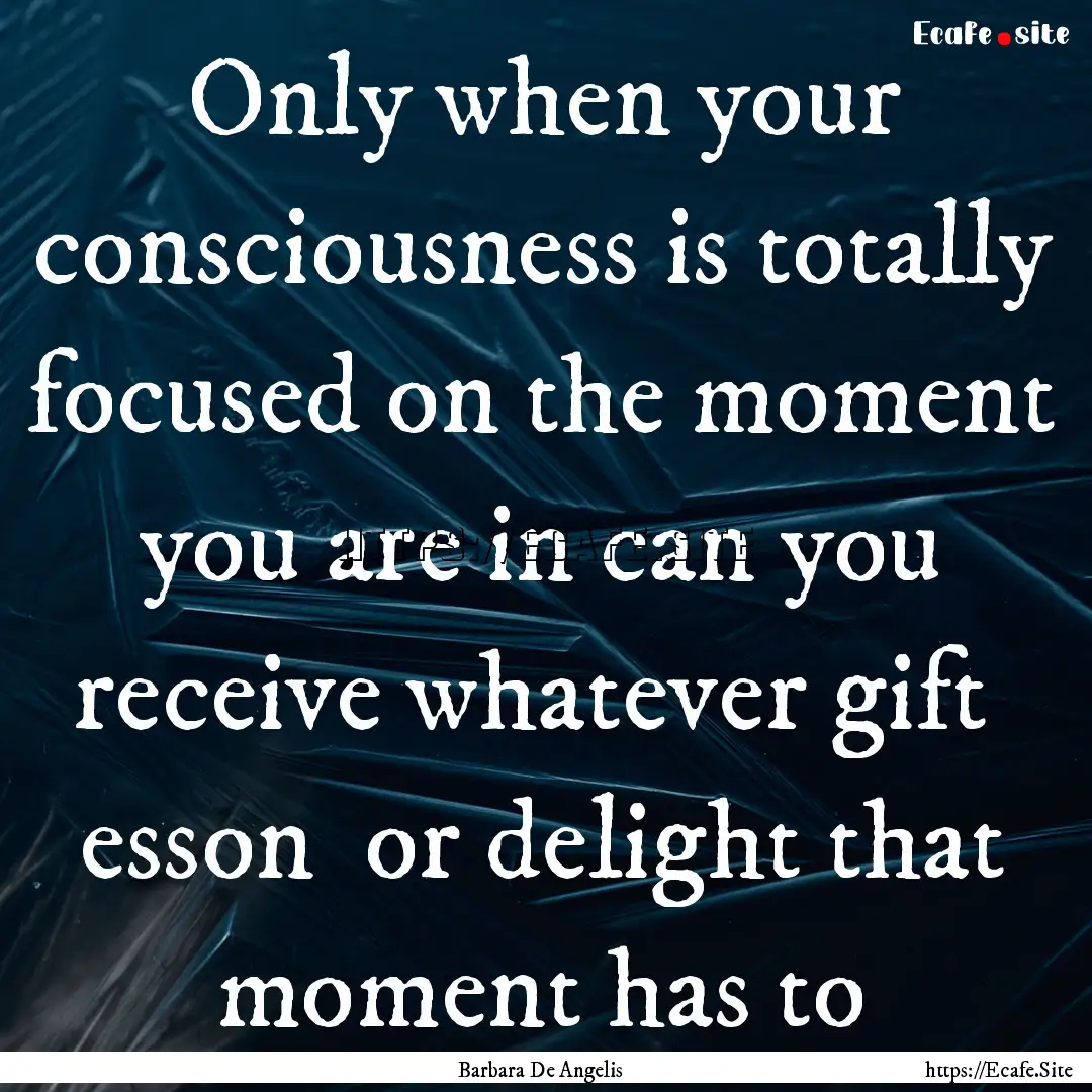 Only when your consciousness is totally focused.... : Quote by Barbara De Angelis