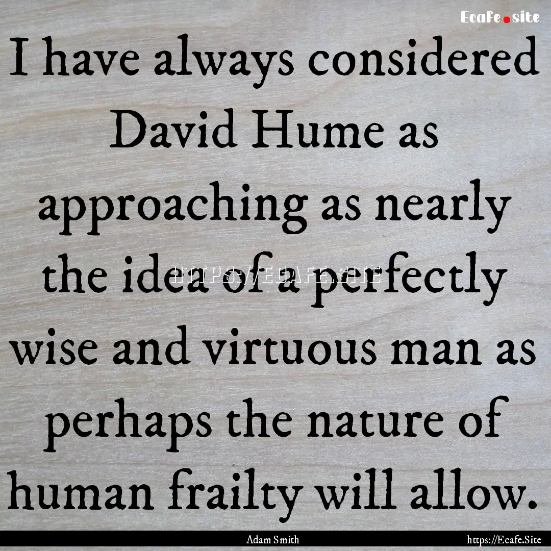 I have always considered David Hume as approaching.... : Quote by Adam Smith