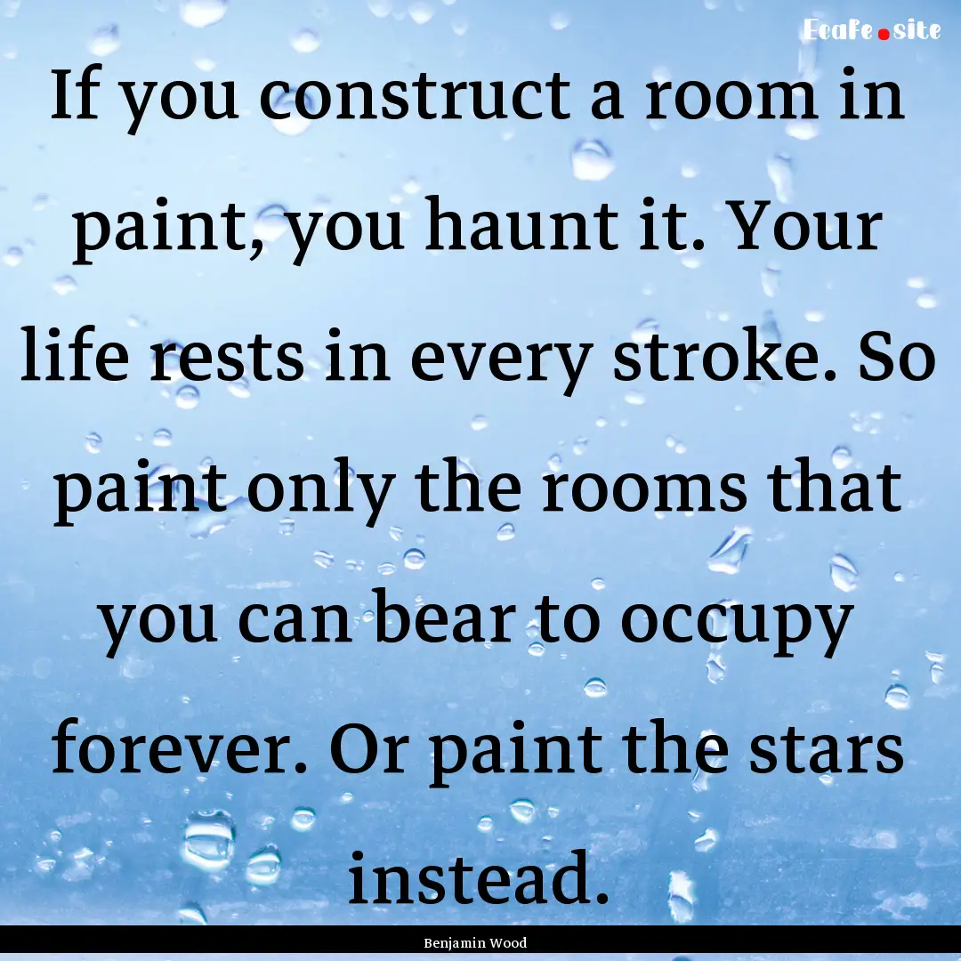 If you construct a room in paint, you haunt.... : Quote by Benjamin Wood