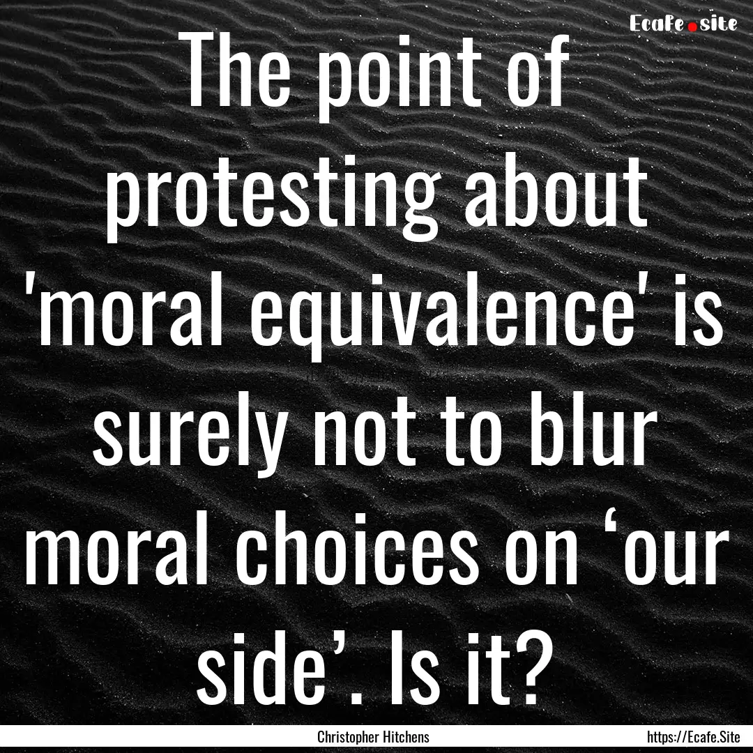 The point of protesting about 'moral equivalence'.... : Quote by Christopher Hitchens