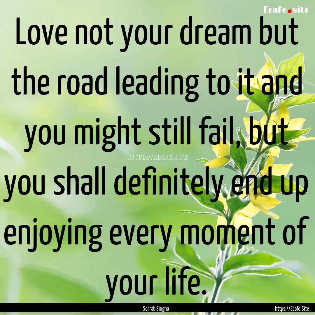 Love not your dream but the road leading.... : Quote by Sorrab Singha