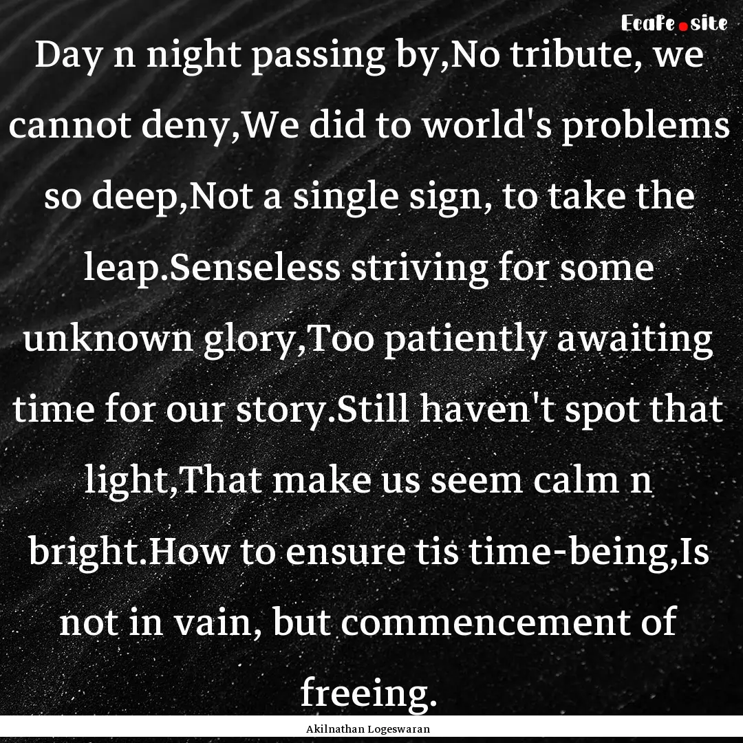 Day n night passing by,No tribute, we cannot.... : Quote by Akilnathan Logeswaran