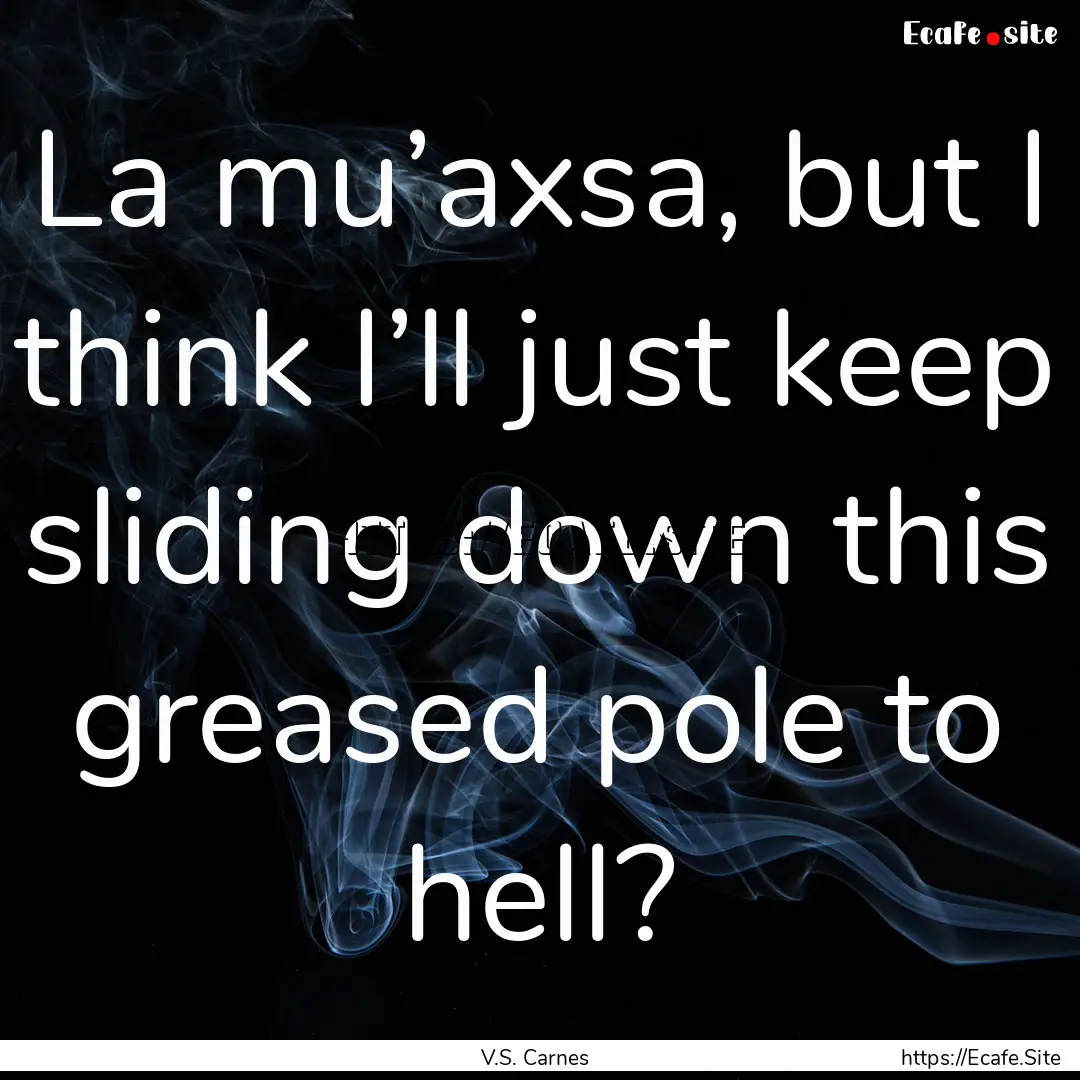 La mu’axsa, but I think I’ll just keep.... : Quote by V.S. Carnes