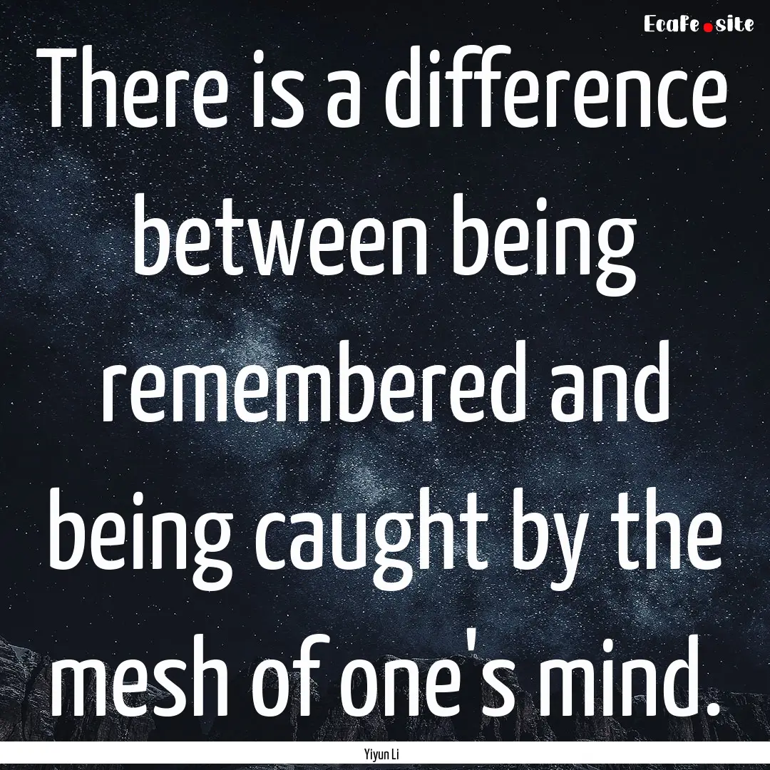 There is a difference between being remembered.... : Quote by Yiyun Li