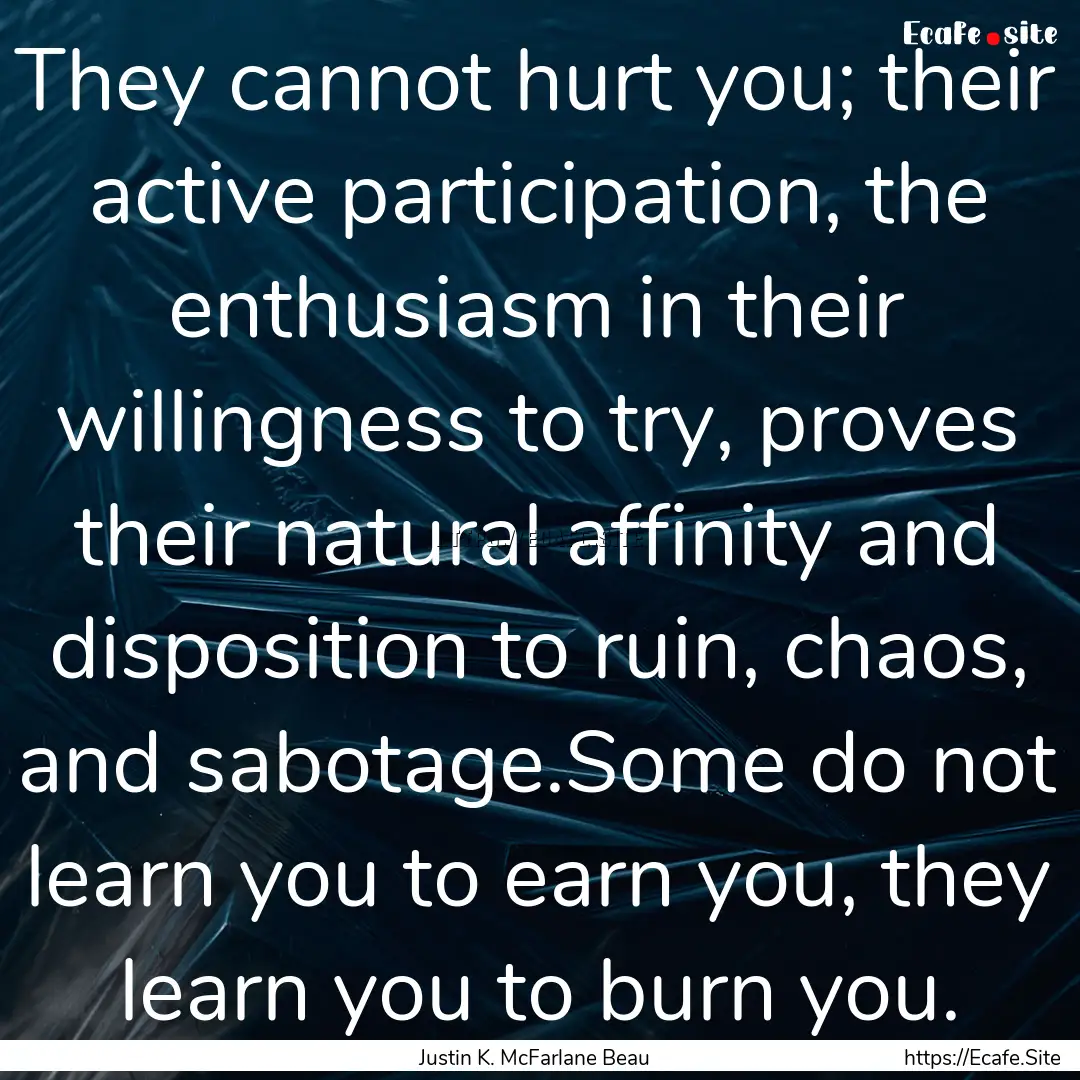 They cannot hurt you; their active participation,.... : Quote by Justin K. McFarlane Beau