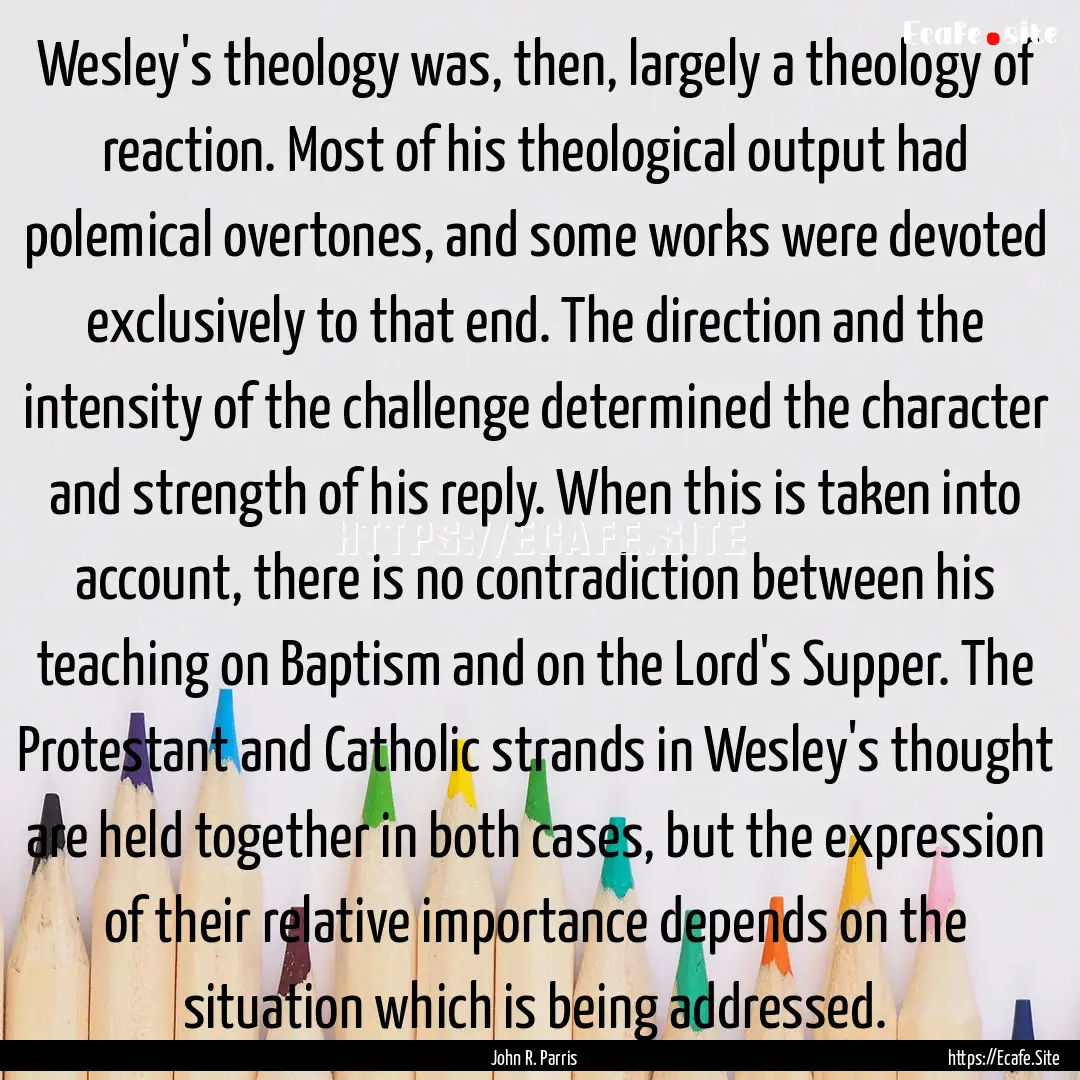 Wesley's theology was, then, largely a theology.... : Quote by John R. Parris