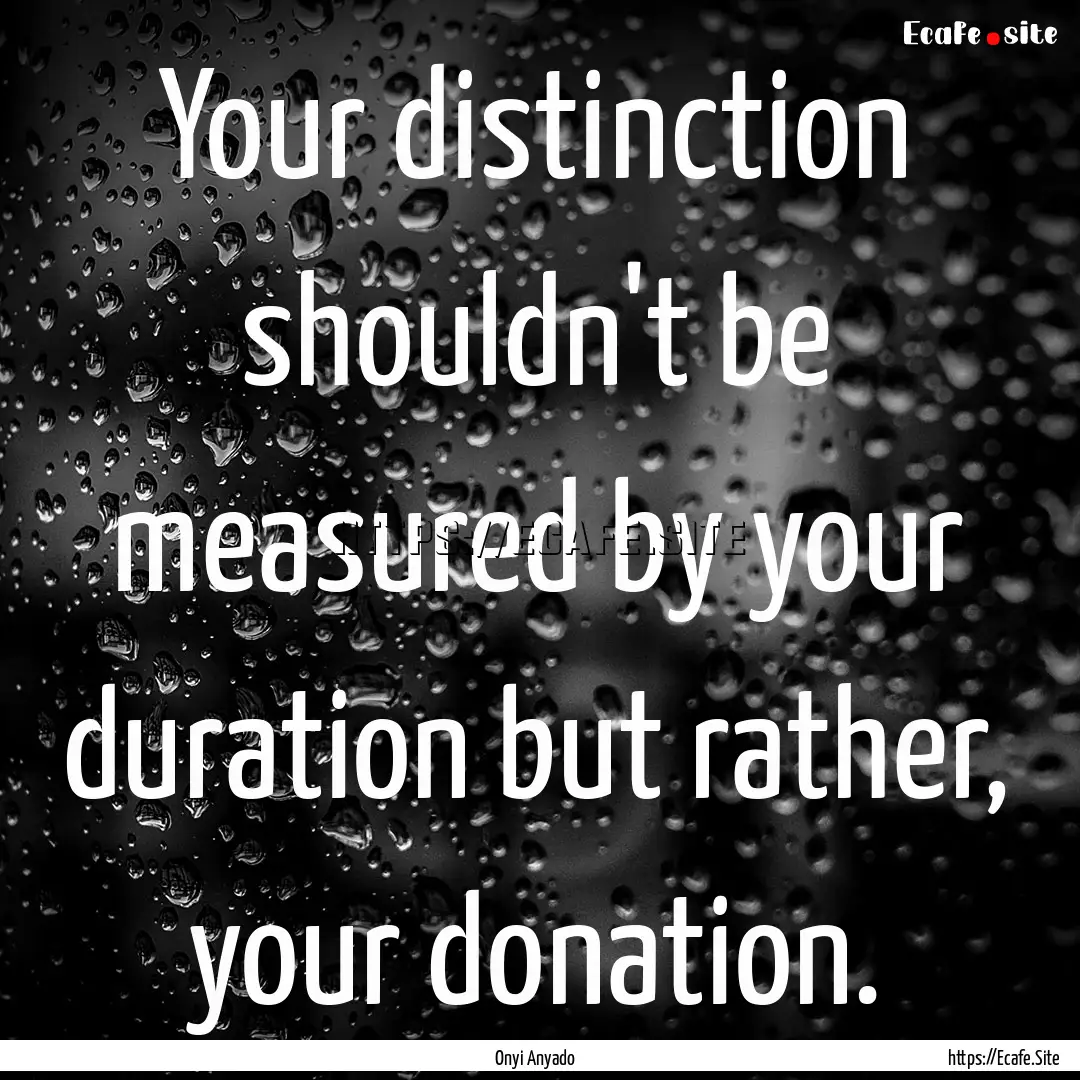 Your distinction shouldn't be measured by.... : Quote by Onyi Anyado