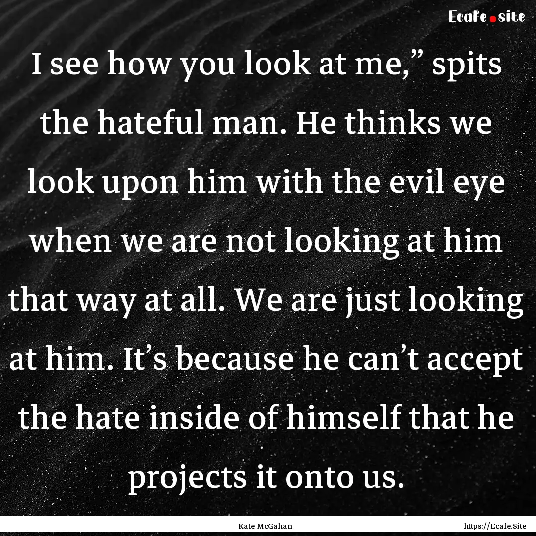 I see how you look at me,” spits the hateful.... : Quote by Kate McGahan