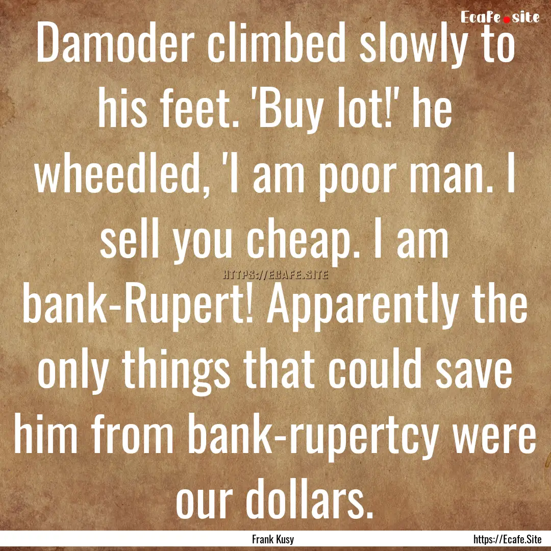 Damoder climbed slowly to his feet. 'Buy.... : Quote by Frank Kusy